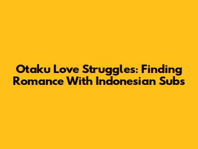 Otaku Love Struggles: Finding Romance With Indonesian Subs