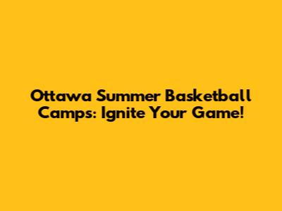 Ottawa Summer Basketball Camps: Ignite Your Game!