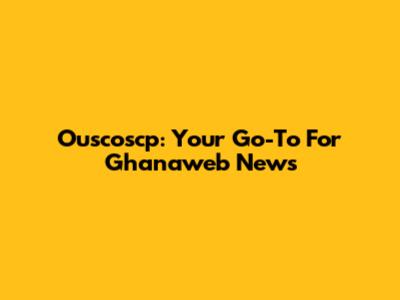 Ouscoscp: Your Go-To For Ghanaweb News