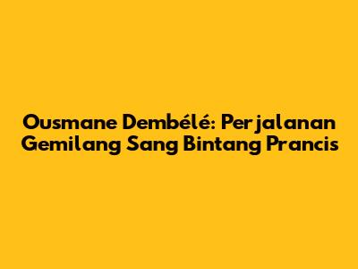 Ousmane Dembélé: Perjalanan Gemilang Sang Bintang Prancis