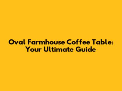 Oval Farmhouse Coffee Table: Your Ultimate Guide