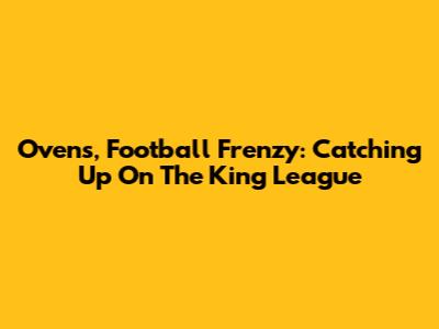 Ovens, Football Frenzy: Catching Up On The King League