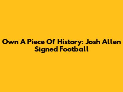 Own A Piece Of History: Josh Allen Signed Football