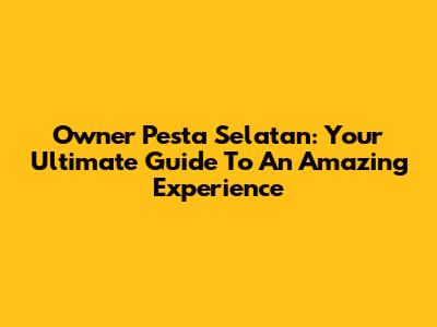 Owner Pesta Selatan: Your Ultimate Guide To An Amazing Experience