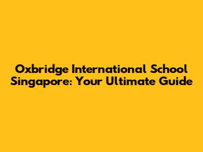Oxbridge International School Singapore: Your Ultimate Guide