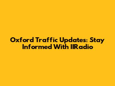 Oxford Traffic Updates: Stay Informed With IIRadio