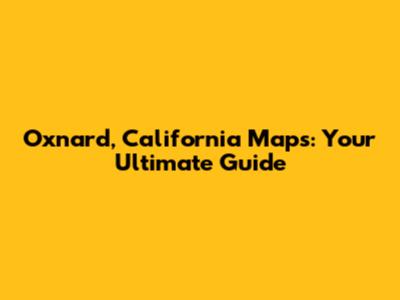 Oxnard, California Maps: Your Ultimate Guide