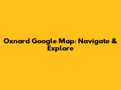 Oxnard Google Map: Navigate & Explore