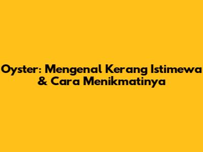 Oyster: Mengenal Kerang Istimewa & Cara Menikmatinya