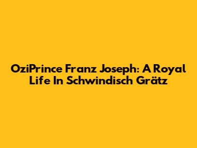 OziPrince Franz Joseph: A Royal Life In Schwindisch Grätz