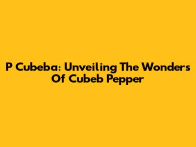 P Cubeba: Unveiling The Wonders Of Cubeb Pepper