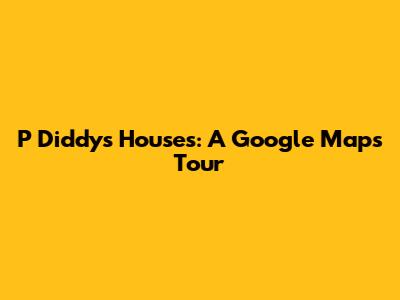 P Diddy's Houses: A Google Maps Tour
