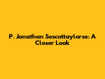 P. Jonathan Sescottaylorse: A Closer Look