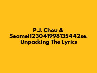 P.J. Chou & Seamei123041998135442se: Unpacking The Lyrics