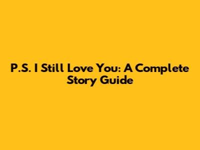 P.S. I Still Love You: A Complete Story Guide