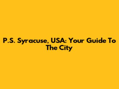 P.S. Syracuse, USA: Your Guide To The City