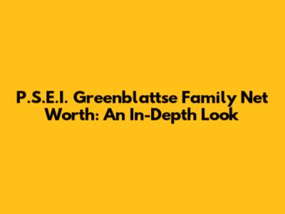P.S.E.I. Greenblattse Family Net Worth: An In-Depth Look