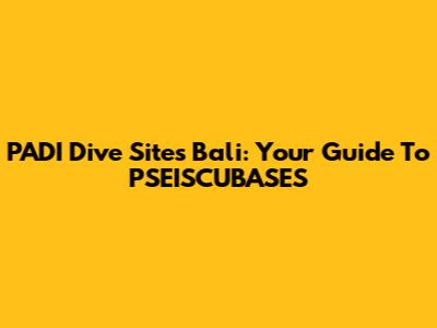PADI Dive Sites Bali: Your Guide To PSEISCUBASES