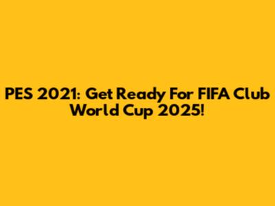 PES 2021: Get Ready For FIFA Club World Cup 2025!