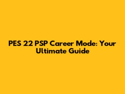 PES 22 PSP Career Mode: Your Ultimate Guide