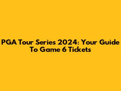 PGA Tour Series 2024: Your Guide To Game 6 Tickets