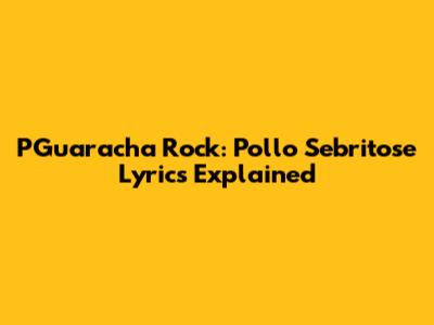 PGuaracha Rock: Pollo Sebritose Lyrics Explained