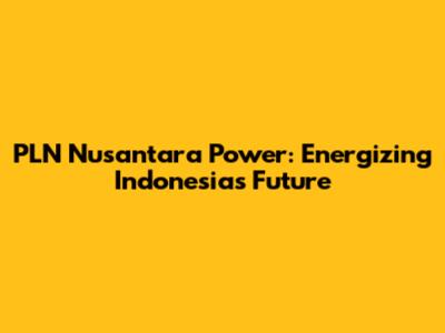 PLN Nusantara Power: Energizing Indonesia's Future