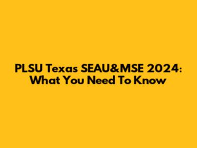 PLSU Texas SEAU&MSE 2024: What You Need To Know