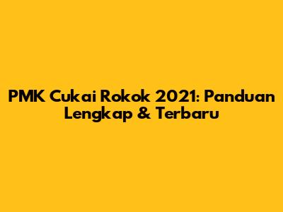 PMK Cukai Rokok 2021: Panduan Lengkap & Terbaru