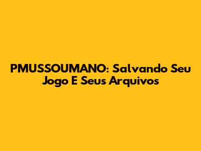 PMUSSOUMANO: Salvando Seu Jogo E Seus Arquivos