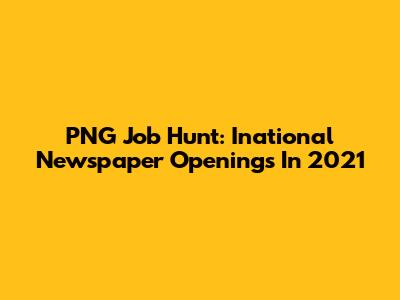 PNG Job Hunt: Inational Newspaper Openings In 2021