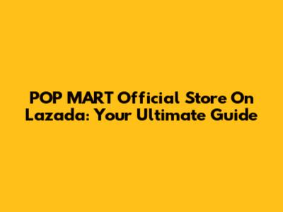 POP MART Official Store On Lazada: Your Ultimate Guide