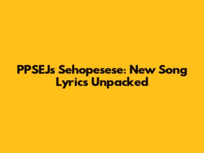 PPSEJ's Sehopesese: New Song Lyrics Unpacked