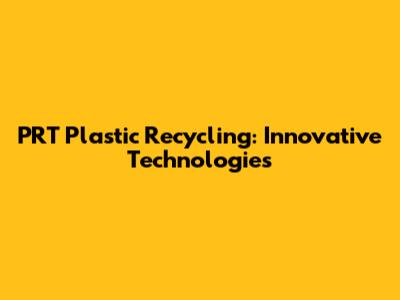 PRT Plastic Recycling: Innovative Technologies