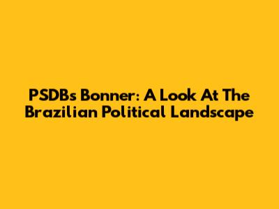 PSDB's Bonner: A Look At The Brazilian Political Landscape