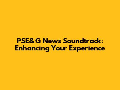 PSE&G News Soundtrack: Enhancing Your Experience