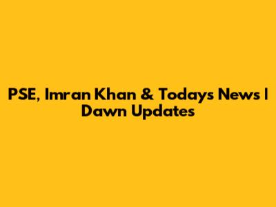 PSE, Imran Khan & Today's News | Dawn Updates