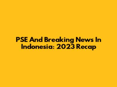 PSE And Breaking News In Indonesia: 2023 Recap