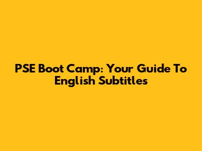 PSE Boot Camp: Your Guide To English Subtitles