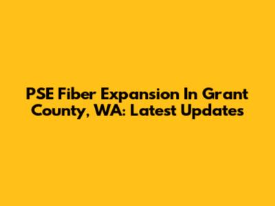 PSE Fiber Expansion In Grant County, WA: Latest Updates