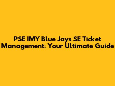 PSE IMY Blue Jays SE Ticket Management: Your Ultimate Guide