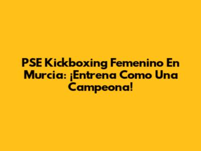 PSE Kickboxing Femenino En Murcia: ¡Entrena Como Una Campeona!