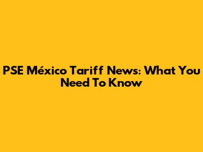 PSE México Tariff News: What You Need To Know