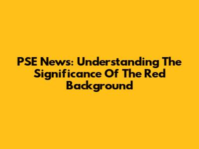 PSE News: Understanding The Significance Of The Red Background