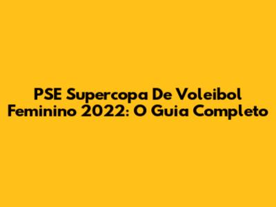 PSE Supercopa De Voleibol Feminino 2022: O Guia Completo