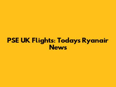 PSE UK Flights: Today's Ryanair News
