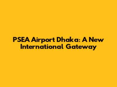 PSEA Airport Dhaka: A New International Gateway