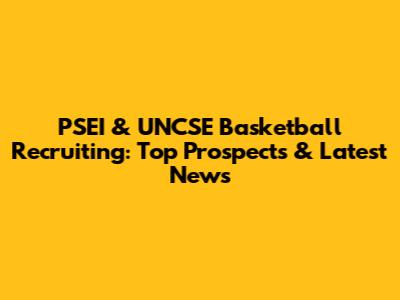 PSEI & UNCSE Basketball Recruiting: Top Prospects & Latest News