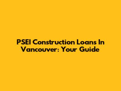 PSEI Construction Loans In Vancouver: Your Guide