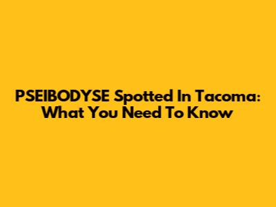 PSEIBODYSE Spotted In Tacoma: What You Need To Know